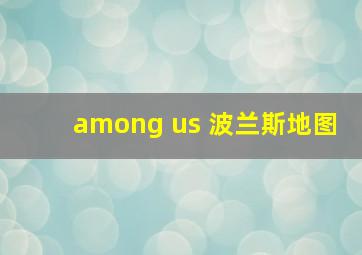 among us 波兰斯地图